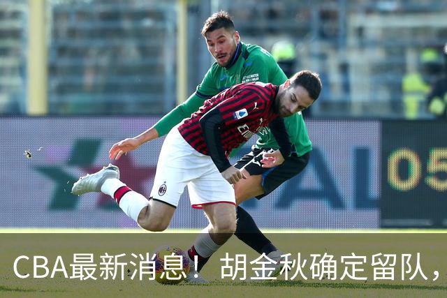 CBA最新消息！胡金秋确定留队，广东宏远签约明星前锋
